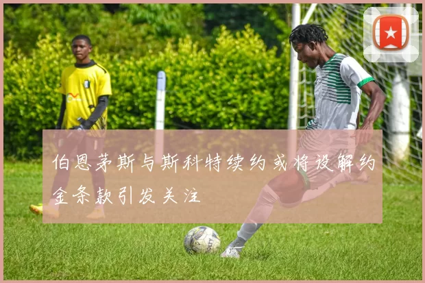 伯恩茅斯与斯科特续约或将设解约金条款引发关注