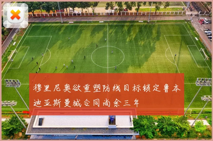 穆里尼奥欲重塑防线目标锁定鲁本迪亚斯曼城合同尚余三年