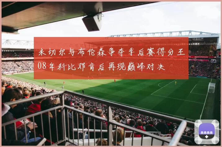 米切尔与布伦森争夺季后赛得分王08年科比邓肯后再现巅峰对决