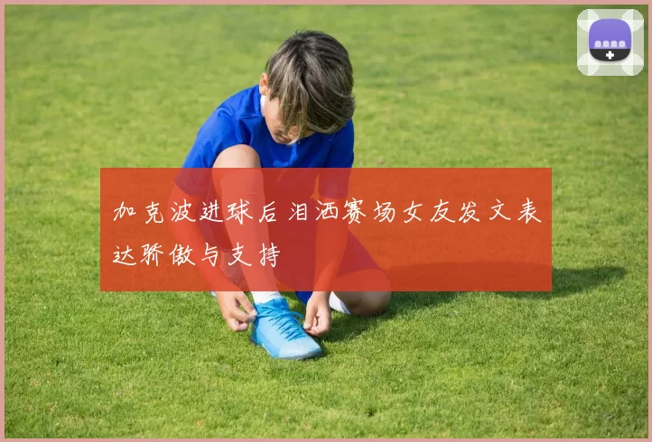加克波进球后泪洒赛场女友发文表达骄傲与支持