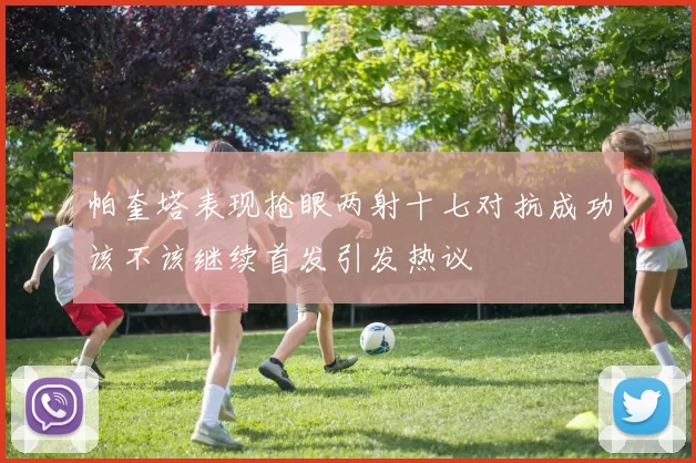 帕奎塔表现抢眼两射十七对抗成功该不该继续首发引发热议