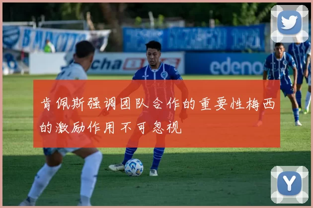 肯佩斯强调团队合作的重要性梅西的激励作用不可忽视