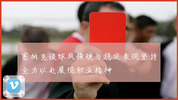 塞纳克谈球风强硬与稳定表现坚持全力以赴展现职业精神