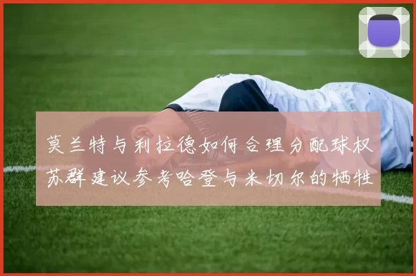 莫兰特与利拉德如何合理分配球权苏群建议参考哈登与米切尔的牺牲精神