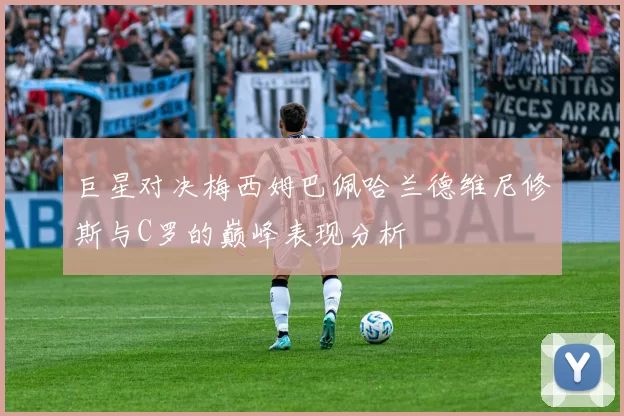 巨星对决梅西姆巴佩哈兰德维尼修斯与C罗的巅峰表现分析