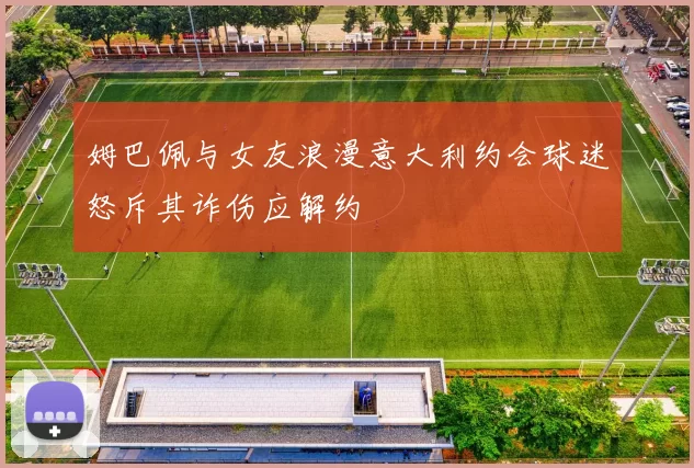 姆巴佩与女友浪漫意大利约会球迷怒斥其诈伤应解约