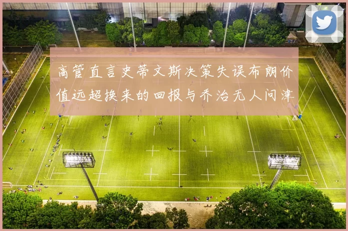 高管直言史蒂文斯决策失误布朗价值远超换来的回报与乔治无人问津