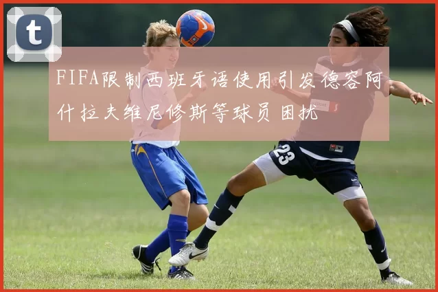 FIFA限制西班牙语使用引发德容阿什拉夫维尼修斯等球员困扰