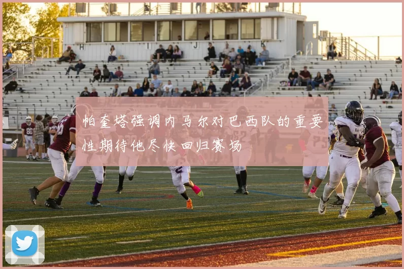 帕奎塔强调内马尔对巴西队的重要性期待他尽快回归赛场