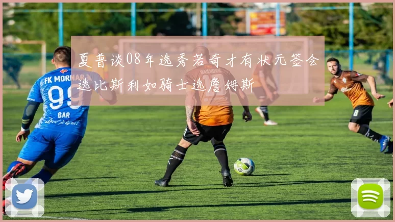夏普谈08年选秀若奇才有状元签会选比斯利如骑士选詹姆斯