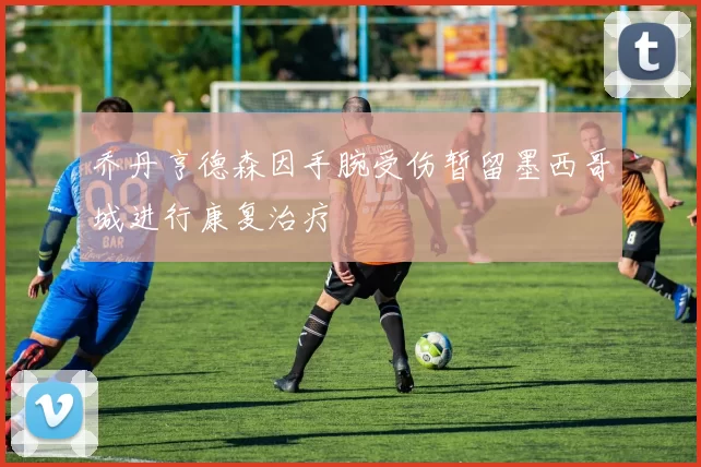 乔丹亨德森因手腕受伤暂留墨西哥城进行康复治疗