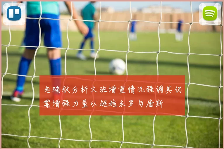 老瑞秋分析文班增重情况强调其仍需增强力量以超越米罗与唐斯