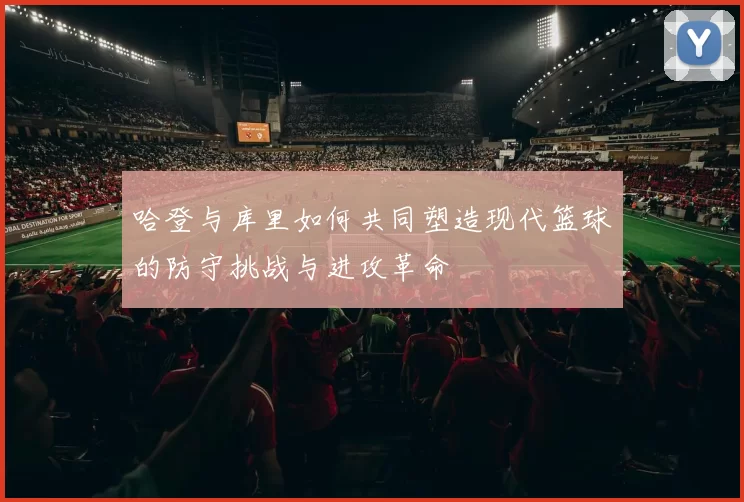 哈登与库里如何共同塑造现代篮球的防守挑战与进攻革命