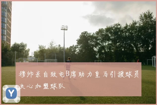 穆帅亲自致电B席助力皇马引援球员决心加盟球队