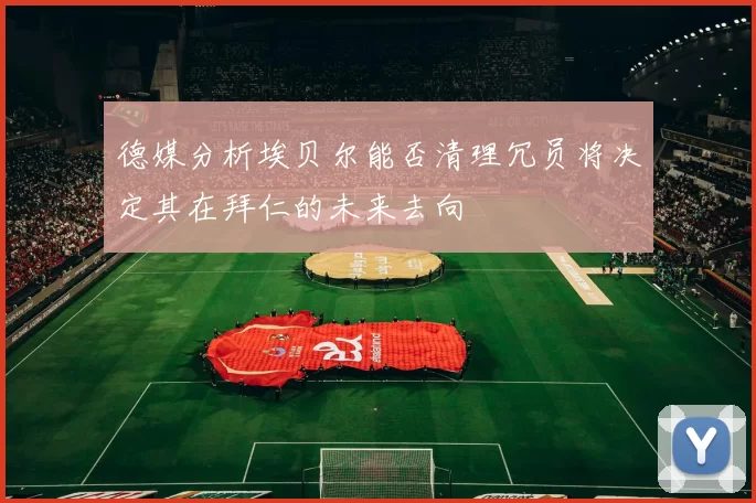 德媒分析埃贝尔能否清理冗员将决定其在拜仁的未来去向