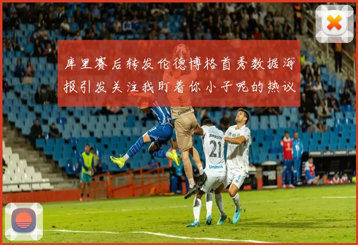 库里赛后转发伦德博格首秀数据海报引发关注我盯着你小子呢的热议