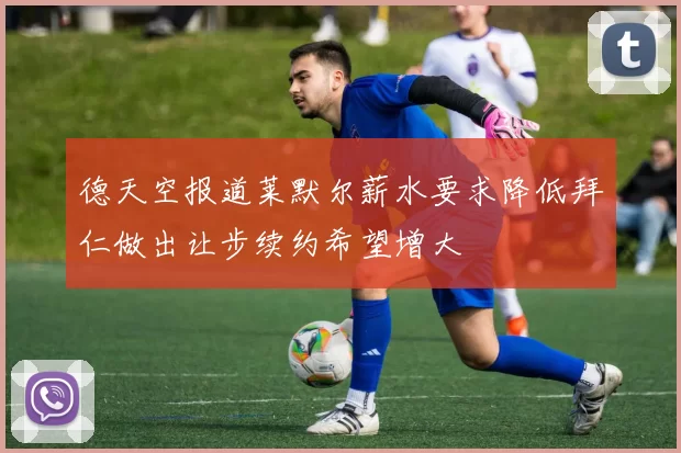 德天空报道莱默尔薪水要求降低拜仁做出让步续约希望增大