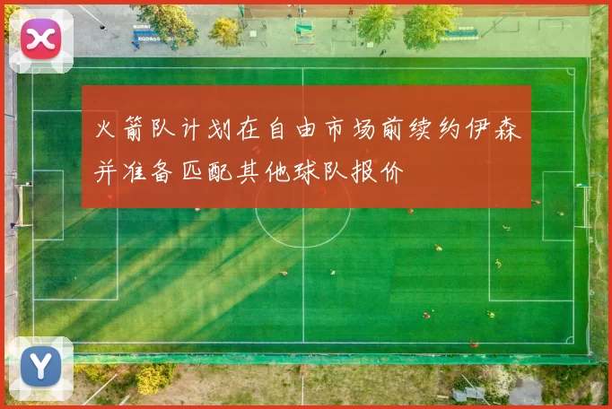 火箭队计划在自由市场前续约伊森并准备匹配其他球队报价