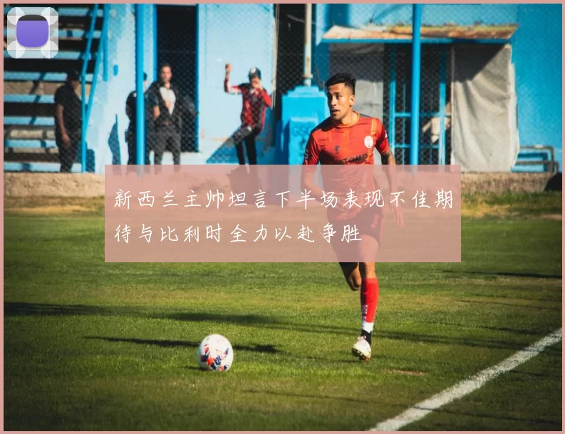 新西兰主帅坦言下半场表现不佳期待与比利时全力以赴争胜