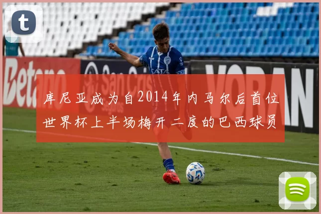 库尼亚成为自2014年内马尔后首位世界杯上半场梅开二度的巴西球员